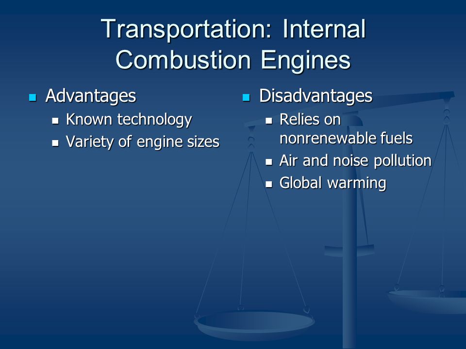 Transportation: Internal Combustion Engines Advantages Advantages Known technology Known technology Variety of engine sizes Variety of engine sizes Disadvantages Relies on nonrenewable fuels Air and noise pollution Global warming