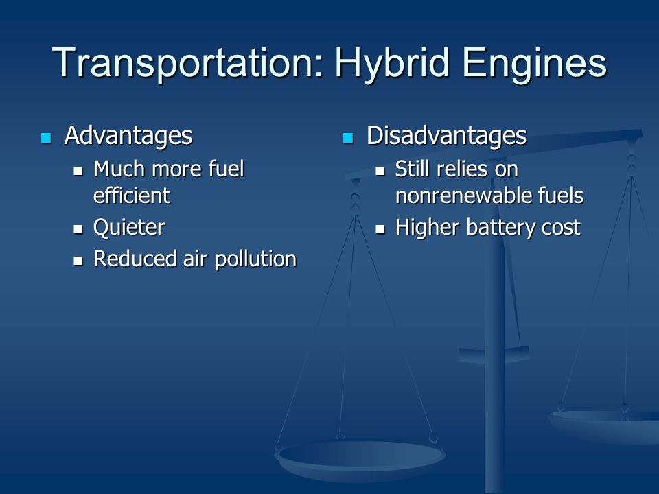 Transportation: Hybrid Engines Advantages Advantages Much more fuel efficient Much more fuel efficient Quieter Quieter Reduced air pollution Reduced air pollution Disadvantages Still relies on nonrenewable fuels Higher battery cost