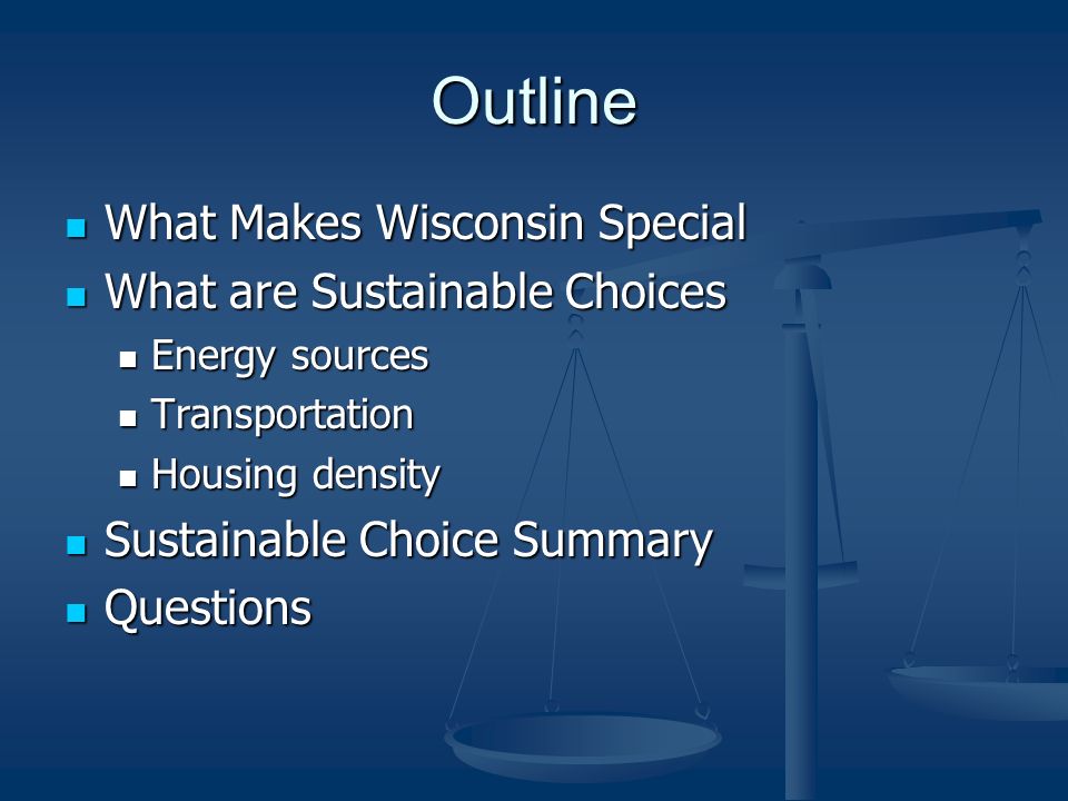 Outline What Makes Wisconsin Special What Makes Wisconsin Special What are Sustainable Choices What are Sustainable Choices Energy sources Energy sources Transportation Transportation Housing density Housing density Sustainable Choice Summary Sustainable Choice Summary Questions Questions