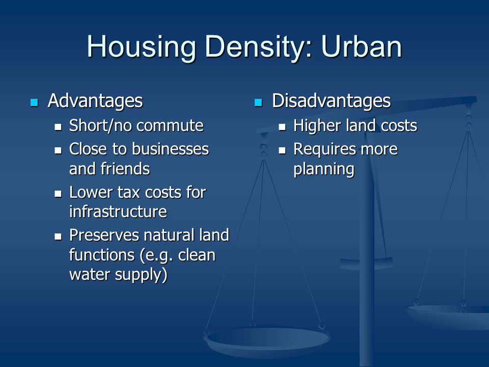 Housing Density: Urban Advantages Advantages Short/no commute Short/no commute Close to businesses and friends Close to businesses and friends Lower tax costs for infrastructure Lower tax costs for infrastructure Preserves natural land functions (e.g.
