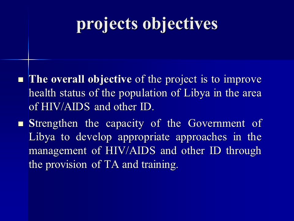 projects objectives The overall objective of the project is to improve health status of the population of Libya in the area of HIV/AIDS and other ID.