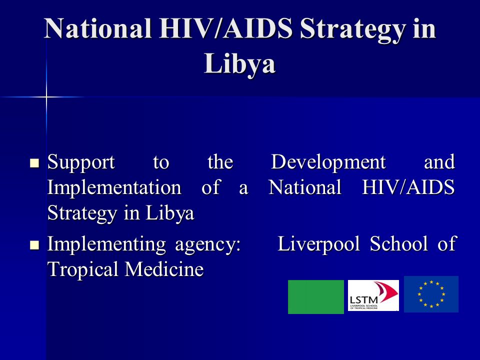National HIV/AIDS Strategy in Libya Support to the Development and Implementation of a National HIV/AIDS Strategy in Libya Support to the Development and Implementation of a National HIV/AIDS Strategy in Libya Implementing agency: Liverpool School of Tropical Medicine Implementing agency: Liverpool School of Tropical Medicine