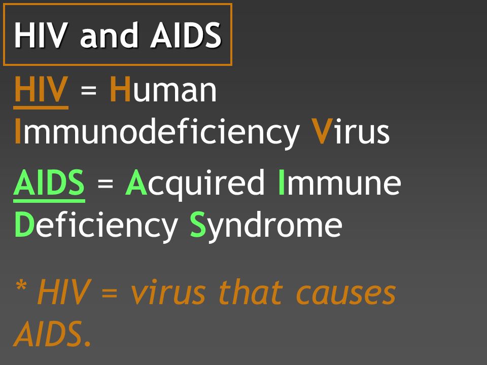 HIV and AIDS HIV = Human Immunodeficiency Virus AIDS = Acquired Immune Deficiency Syndrome * HIV = virus that causes AIDS.