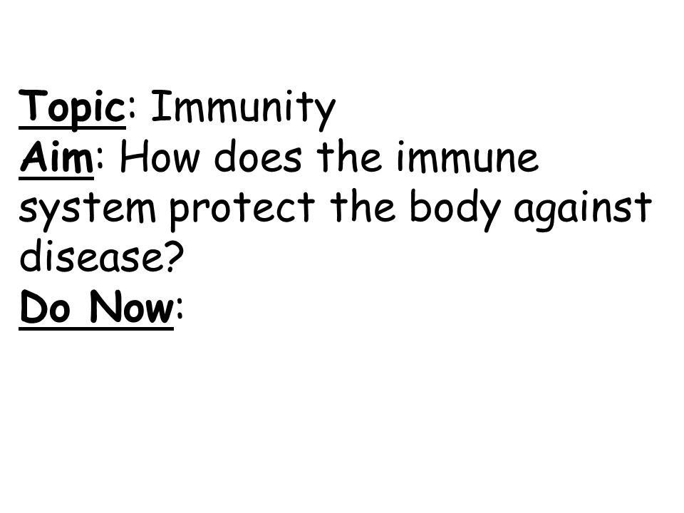 Topic: Immunity Aim: How does the immune system protect the body against disease Do Now: