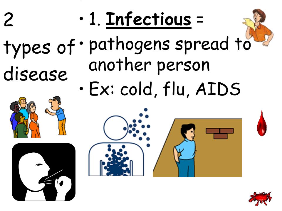 2 types of disease 1. Infectious = pathogens spread to another person Ex: cold, flu, AIDS