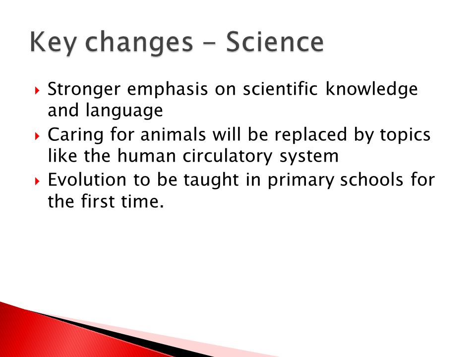  Stronger emphasis on scientific knowledge and language  Caring for animals will be replaced by topics like the human circulatory system  Evolution to be taught in primary schools for the first time.