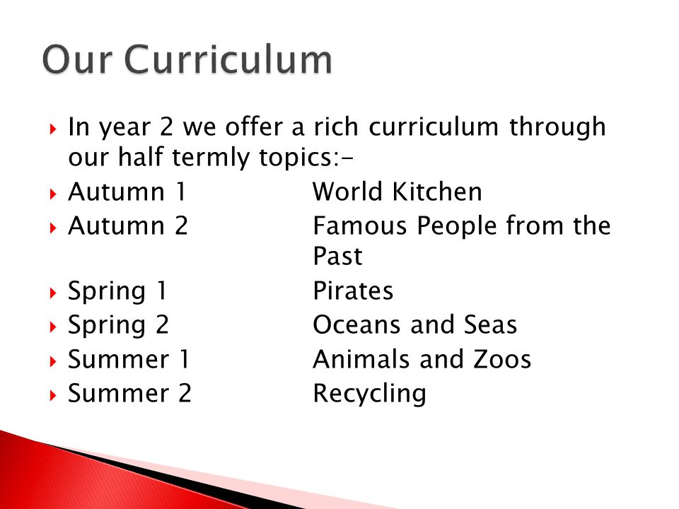  In year 2 we offer a rich curriculum through our half termly topics:-  Autumn 1 World Kitchen  Autumn 2Famous People from the Past  Spring 1Pirates  Spring 2Oceans and Seas  Summer 1Animals and Zoos  Summer 2Recycling