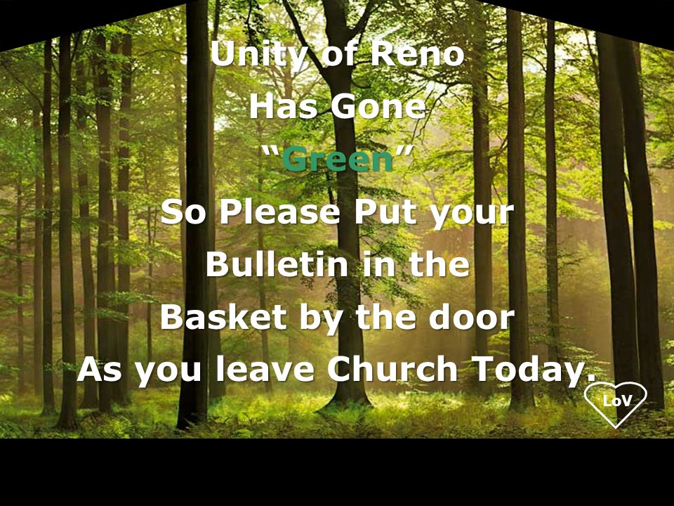 LoV Unity of Reno Has Gone Green So Please Put your Bulletin in the Basket by the door As you leave Church Today.