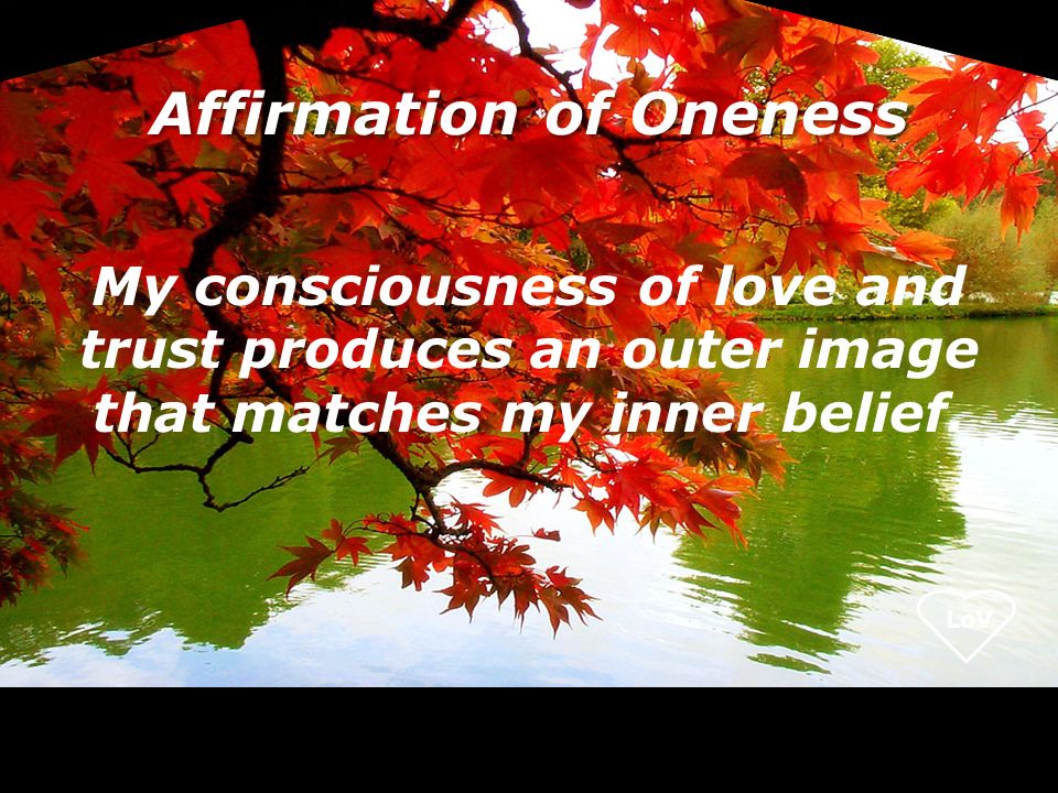 Affirmation of Oneness My consciousness of love and trust produces an outer image that matches my inner belief.
