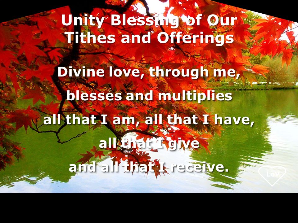 LoV Unity Blessing of Our Tithes and Offerings Divine love, through me, blesses and multiplies all that I am, all that I have, all that I give and all that I receive.