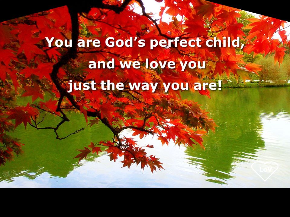 You are God’s perfect child, and we love you and we love you just the way you are.
