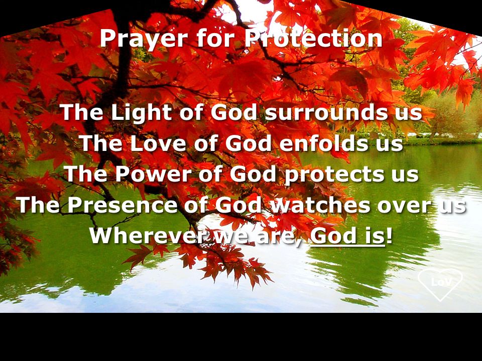 LoV Prayer for Protection The Light of God surrounds us The Love of God enfolds us The Power of God protects us The Presence of God watches over us Wherever we are, God is.