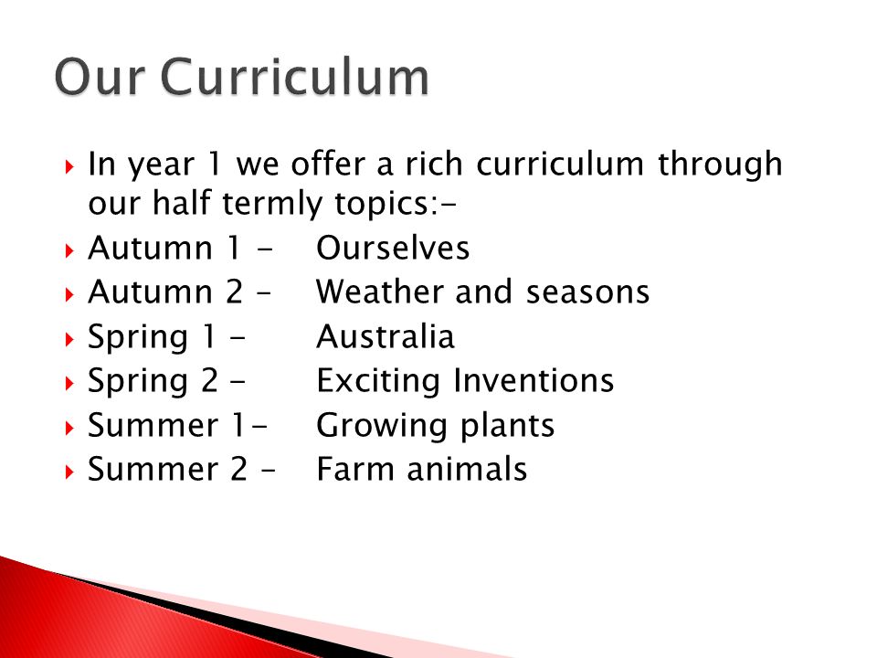  In year 1 we offer a rich curriculum through our half termly topics:-  Autumn 1 -Ourselves  Autumn 2 –Weather and seasons  Spring 1-Australia  Spring 2-Exciting Inventions  Summer 1-Growing plants  Summer 2 –Farm animals