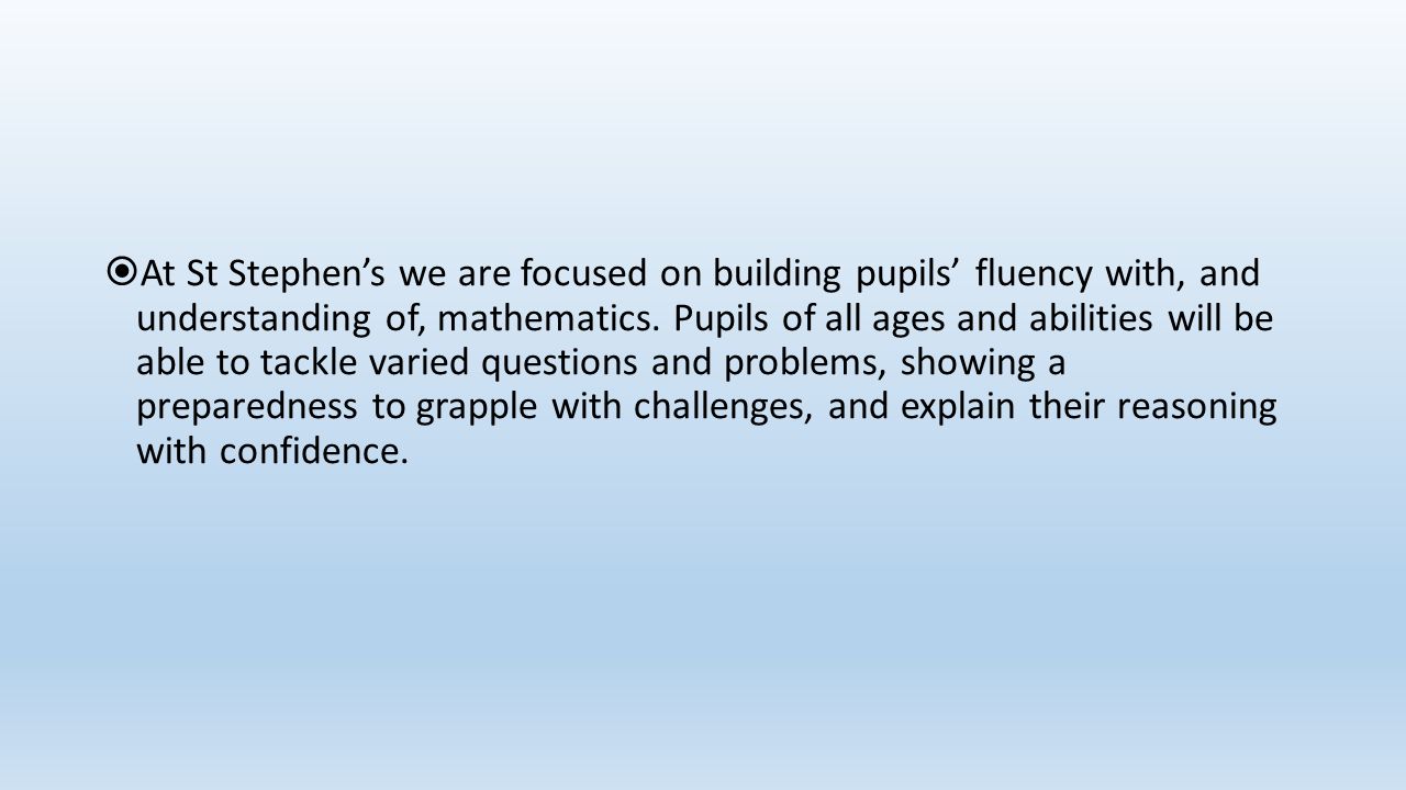  At St Stephen’s we are focused on building pupils’ fluency with, and understanding of, mathematics.