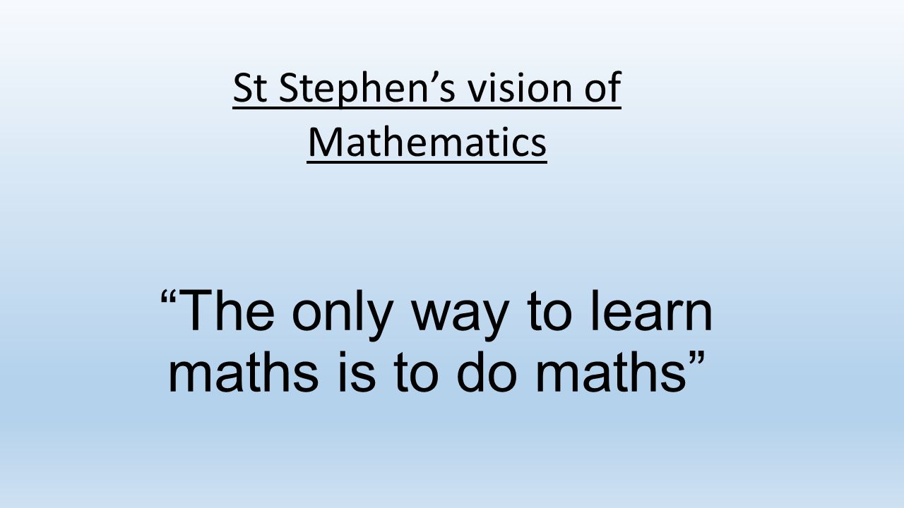 The only way to learn maths is to do maths St Stephen’s vision of Mathematics
