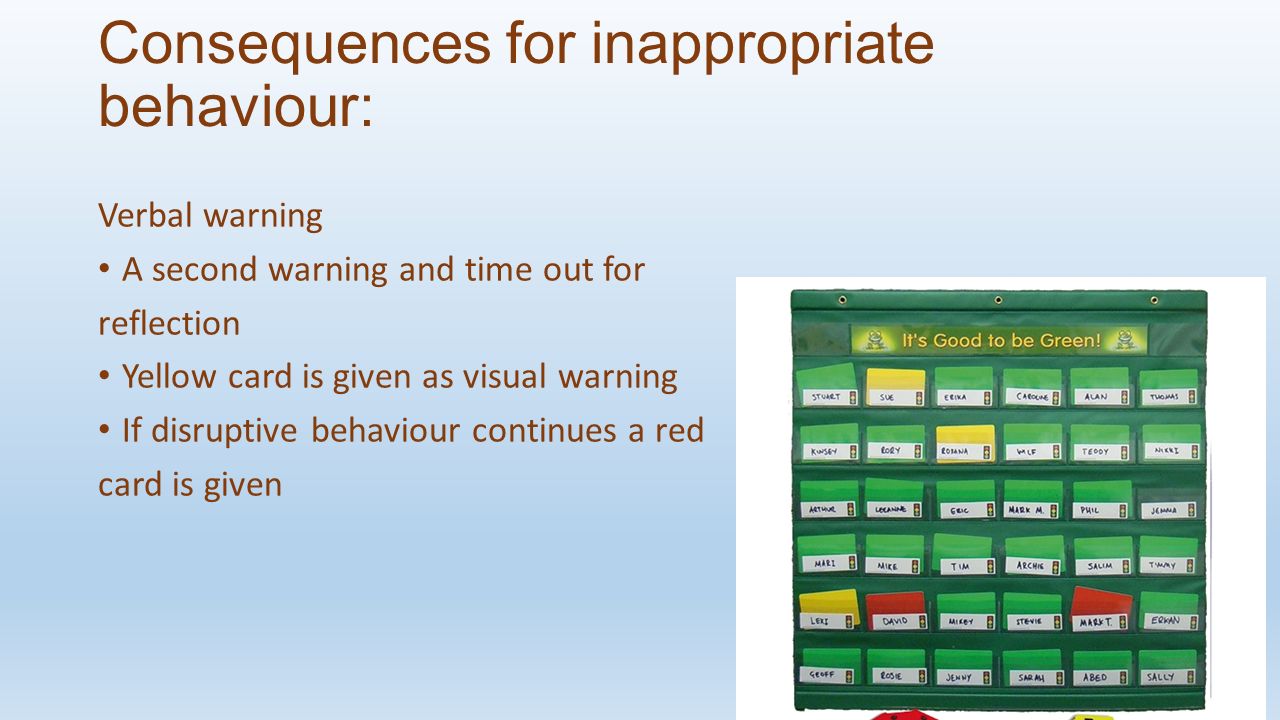 Consequences for inappropriate behaviour: Verbal warning A second warning and time out for reflection Yellow card is given as visual warning If disruptive behaviour continues a red card is given