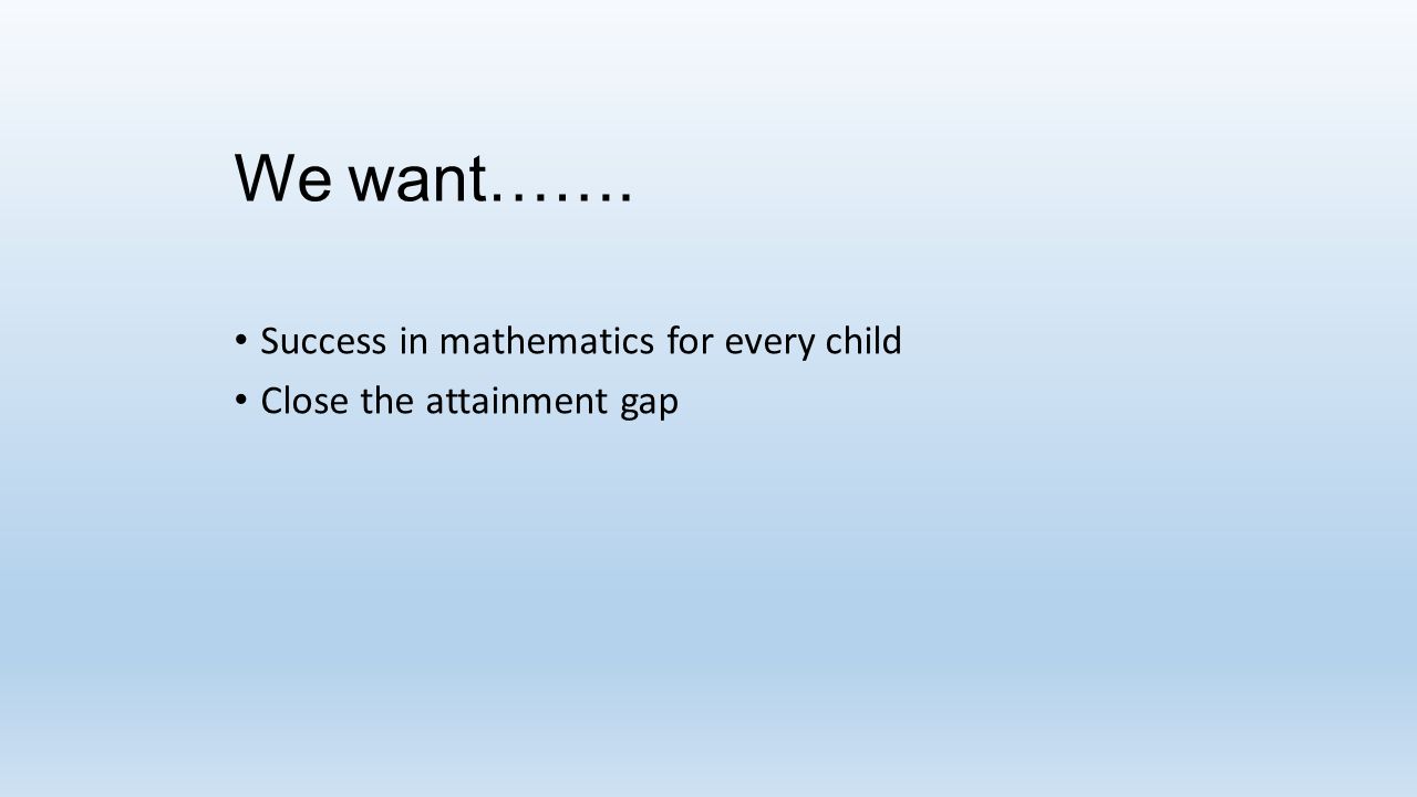 We want……. Success in mathematics for every child Close the attainment gap
