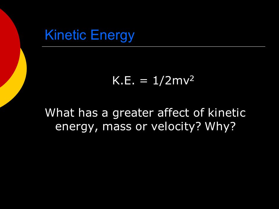 Kinetic Energy K.E. = 1/2mv 2 What has a greater affect of kinetic energy, mass or velocity Why
