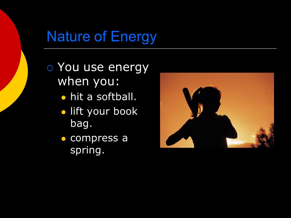  You use energy when you: hit a softball. lift your book bag. compress a spring.