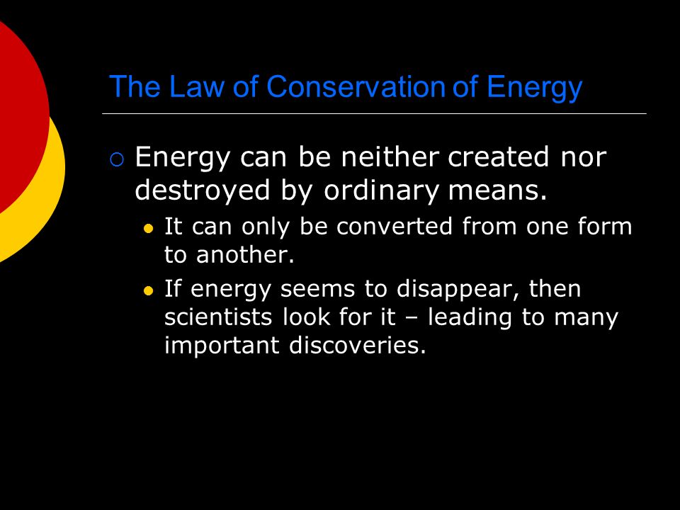 The Law of Conservation of Energy  Energy can be neither created nor destroyed by ordinary means.