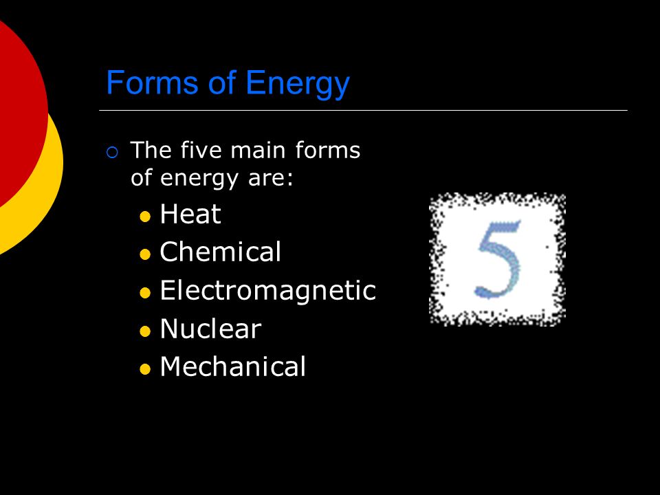 Forms of Energy  The five main forms of energy are: Heat Chemical Electromagnetic Nuclear Mechanical