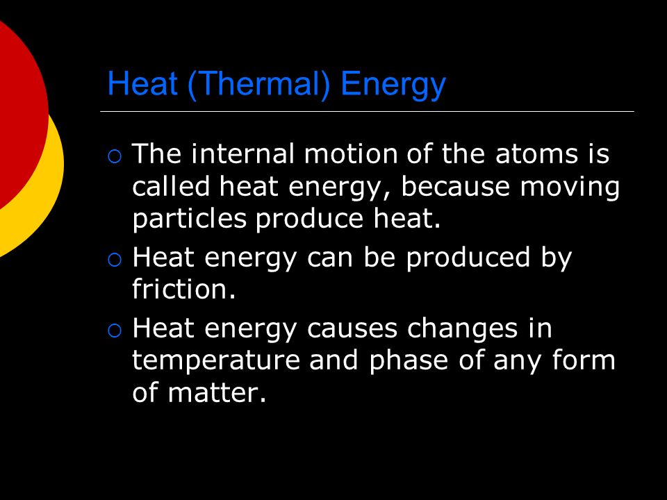 Heat (Thermal) Energy  The internal motion of the atoms is called heat energy, because moving particles produce heat.