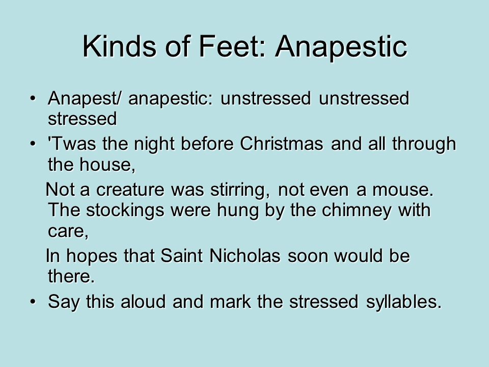 Kinds of Feet: Anapestic Anapest/ anapestic: unstressed unstressed stressedAnapest/ anapestic: unstressed unstressed stressed Twas the night before Christmas and all through the house, Twas the night before Christmas and all through the house, Not a creature was stirring, not even a mouse.