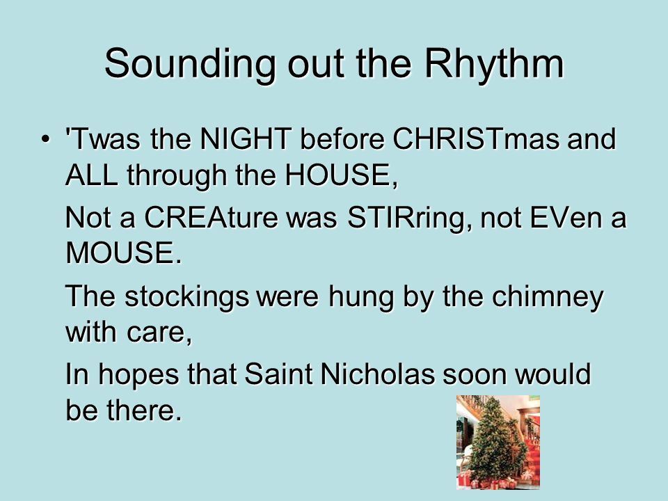 Sounding out the Rhythm Twas the NIGHT before CHRISTmas and ALL through the HOUSE, Twas the NIGHT before CHRISTmas and ALL through the HOUSE, Not a CREAture was STIRring, not EVen a MOUSE.