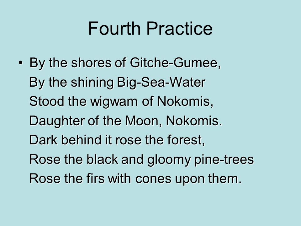 Fourth Practice By the shores of Gitche-Gumee,By the shores of Gitche-Gumee, By the shining Big-Sea-Water By the shining Big-Sea-Water Stood the wigwam of Nokomis, Stood the wigwam of Nokomis, Daughter of the Moon, Nokomis.