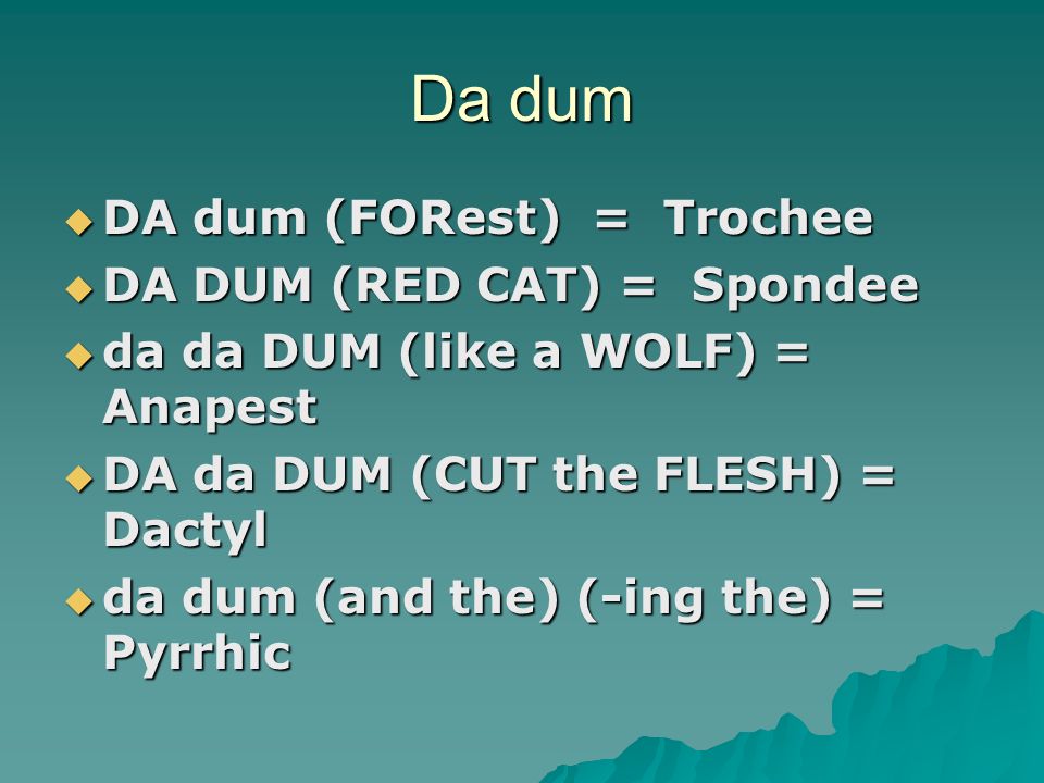 Da dum  DA dum (FORest) = Trochee  DA DUM (RED CAT) = Spondee  da da DUM (like a WOLF) = Anapest  DA da DUM (CUT the FLESH) = Dactyl  da dum (and the) (-ing the) = Pyrrhic