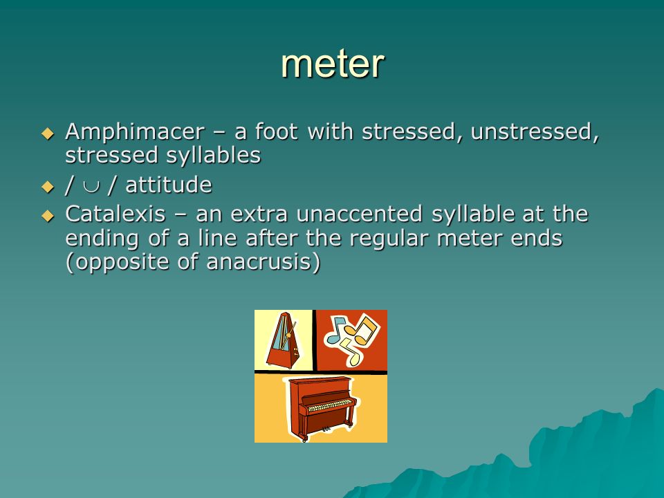 meter  Amphimacer – a foot with stressed, unstressed, stressed syllables  /  / attitude  Catalexis – an extra unaccented syllable at the ending of a line after the regular meter ends (opposite of anacrusis)