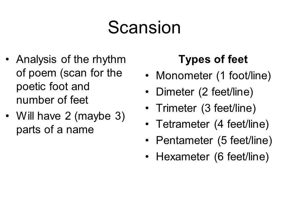 Scansion Analysis of the rhythm of poem (scan for the poetic foot and number of feet Will have 2 (maybe 3) parts of a name Types of feet Monometer (1 foot/line) Dimeter (2 feet/line) Trimeter (3 feet/line) Tetrameter (4 feet/line) Pentameter (5 feet/line) Hexameter (6 feet/line)