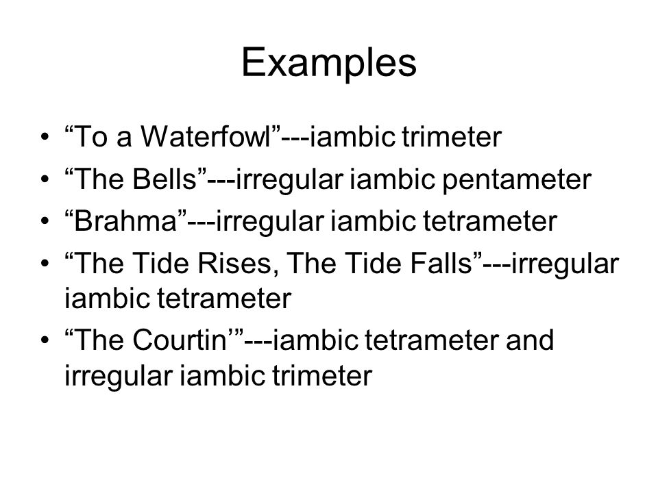Examples To a Waterfowl ---iambic trimeter The Bells ---irregular iambic pentameter Brahma ---irregular iambic tetrameter The Tide Rises, The Tide Falls ---irregular iambic tetrameter The Courtin’ ---iambic tetrameter and irregular iambic trimeter