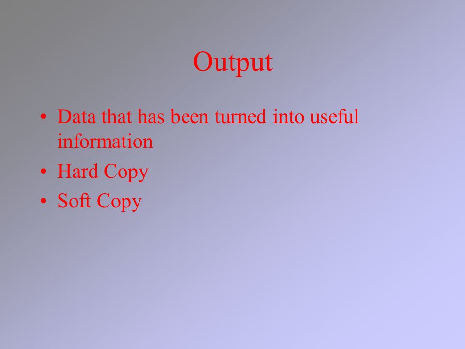 Output Data that has been turned into useful information Hard Copy Soft Copy