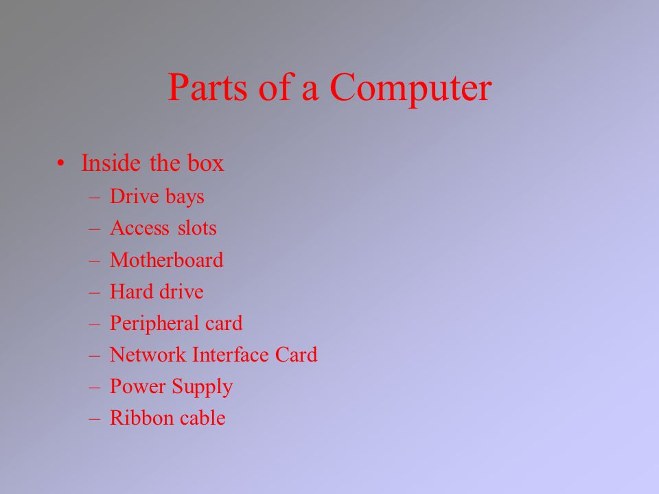 Parts of a Computer Inside the box –Drive bays –Access slots –Motherboard –Hard drive –Peripheral card –Network Interface Card –Power Supply –Ribbon cable