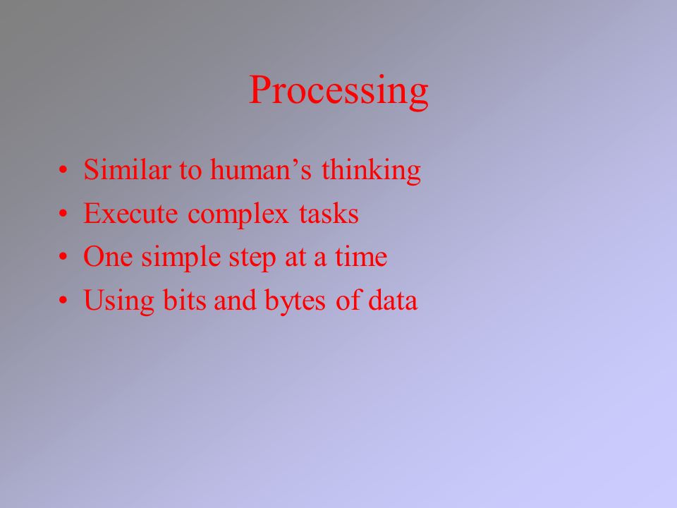 Processing Similar to human’s thinking Execute complex tasks One simple step at a time Using bits and bytes of data