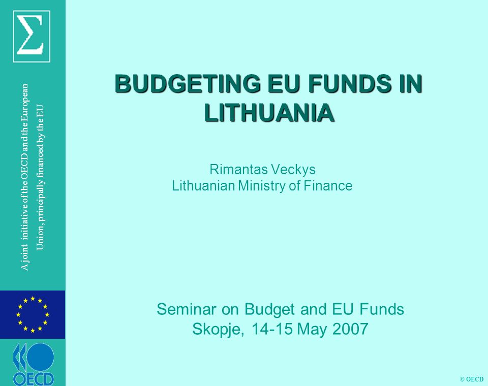 © OECD A joint initiative of the OECD and the European Union, principally financed by the EU BUDGETING EU FUNDS IN LITHUANIA Rimantas Veckys Lithuanian Ministry of Finance Seminar on Budget and EU Funds Skopje, May 2007