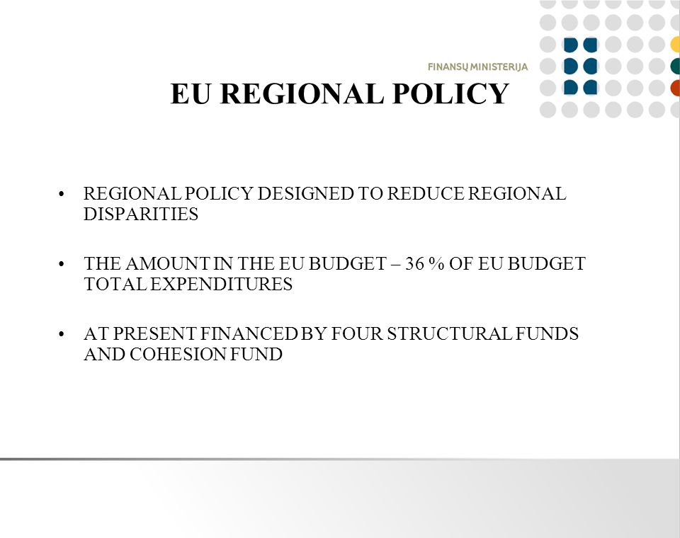 EU REGIONAL POLICY REGIONAL POLICY DESIGNED TO REDUCE REGIONAL DISPARITIES THE AMOUNT IN THE EU BUDGET – 36 % OF EU BUDGET TOTAL EXPENDITURES AT PRESENT FINANCED BY FOUR STRUCTURAL FUNDS AND COHESION FUND