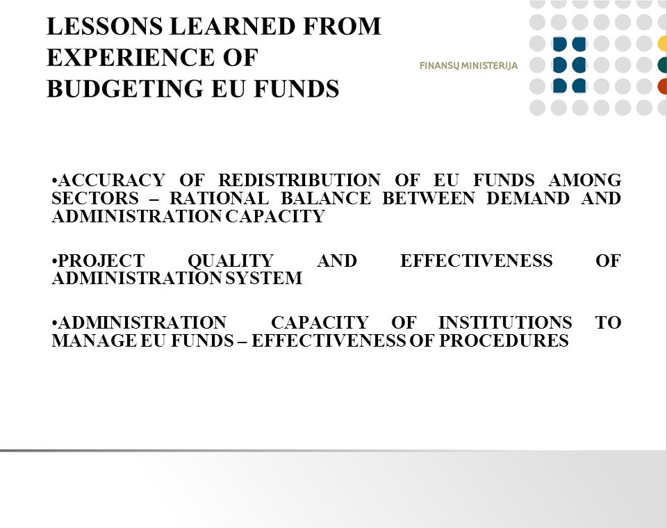 LESSONS LEARNED FROM EXPERIENCE OF BUDGETING EU FUNDS ACCURACY OF REDISTRIBUTION OF EU FUNDS AMONG SECTORS – RATIONAL BALANCE BETWEEN DEMAND AND ADMINISTRATION CAPACITY PROJECT QUALITY AND EFFECTIVENESS OF ADMINISTRATION SYSTEM ADMINISTRATION CAPACITY OF INSTITUTIONS TO MANAGE EU FUNDS – EFFECTIVENESS OF PROCEDURES