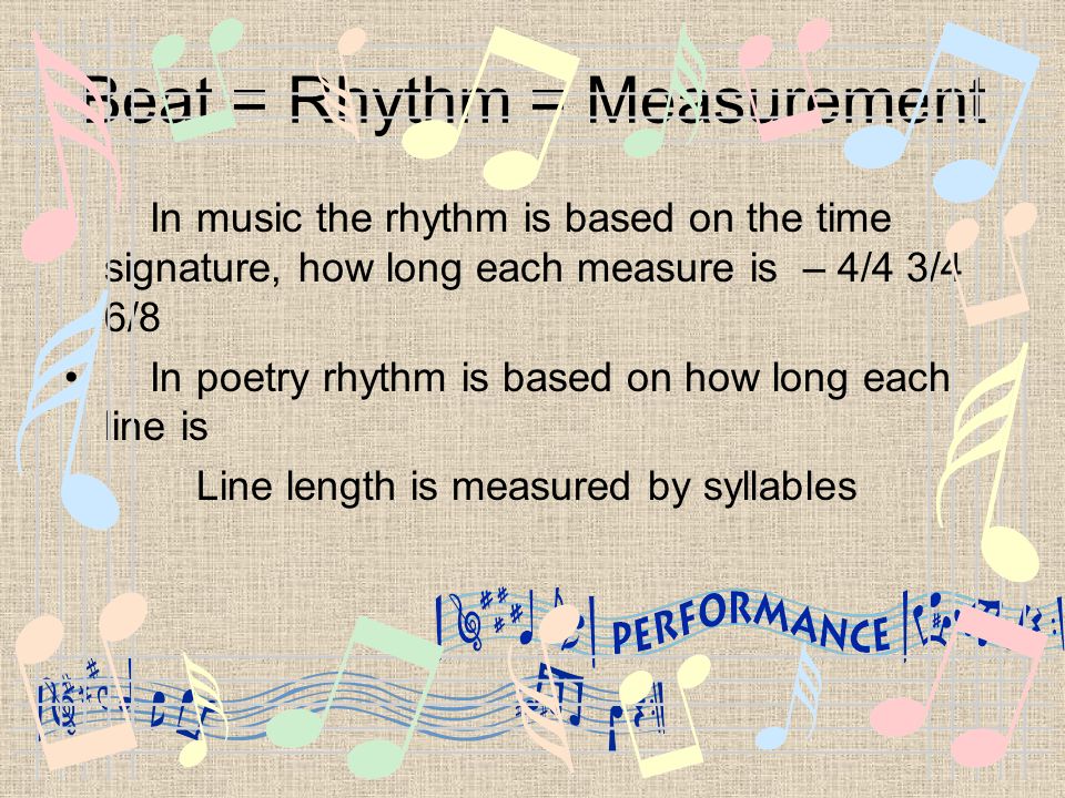 Beat = Rhythm = Measurement In music the rhythm is based on the time signature, how long each measure is – 4/4 3/4 6/8 In poetry rhythm is based on how long each line is Line length is measured by syllables