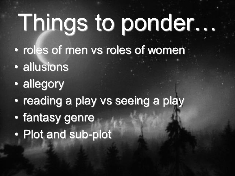 Things to ponder… roles of men vs roles of womenroles of men vs roles of women allusionsallusions allegoryallegory reading a play vs seeing a playreading a play vs seeing a play fantasy genrefantasy genre Plot and sub-plotPlot and sub-plot