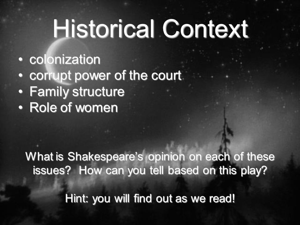 Historical Context colonizationcolonization corrupt power of the courtcorrupt power of the court Family structureFamily structure Role of womenRole of women What is Shakespeare’s opinion on each of these issues.