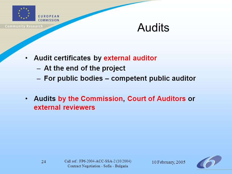 Call ref.: FP ACC-SSA-2 (10/2004) Contract Negotiation - Sofia - Bulgaria 10 February, Audits Audit certificates by external auditor –At the end of the project –For public bodies – competent public auditor Audits by the Commission, Court of Auditors or external reviewers