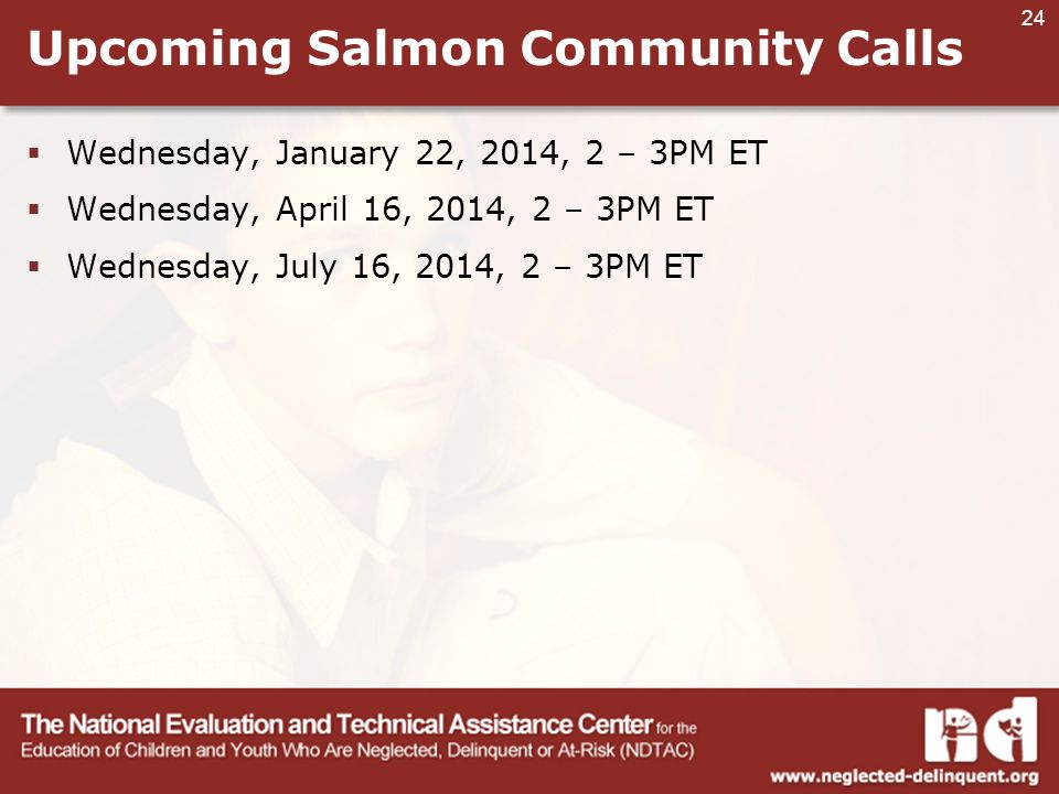 24 Upcoming Salmon Community Calls  Wednesday, January 22, 2014, 2 – 3PM ET  Wednesday, April 16, 2014, 2 – 3PM ET  Wednesday, July 16, 2014, 2 – 3PM ET