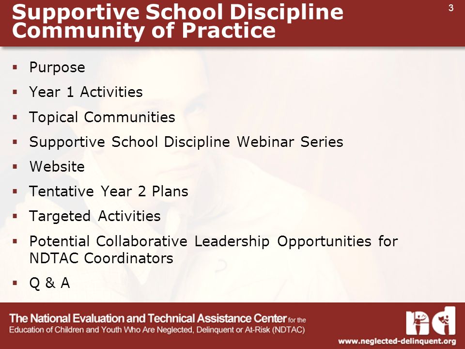 3 Supportive School Discipline Community of Practice  Purpose  Year 1 Activities  Topical Communities  Supportive School Discipline Webinar Series  Website  Tentative Year 2 Plans  Targeted Activities  Potential Collaborative Leadership Opportunities for NDTAC Coordinators  Q & A