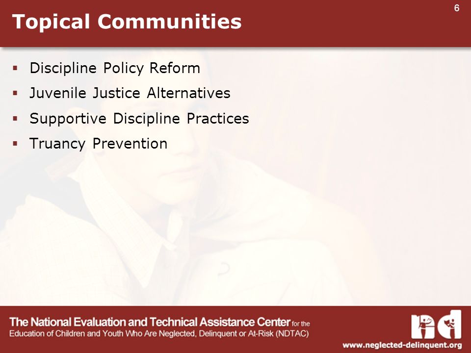 6 Topical Communities  Discipline Policy Reform  Juvenile Justice Alternatives  Supportive Discipline Practices  Truancy Prevention