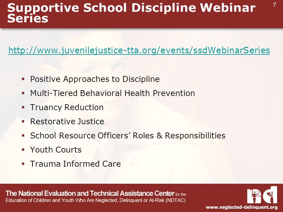 7 Supportive School Discipline Webinar Series    Positive Approaches to Discipline  Multi-Tiered Behavioral Health Prevention  Truancy Reduction  Restorative Justice  School Resource Officers’ Roles & Responsibilities  Youth Courts  Trauma Informed Care