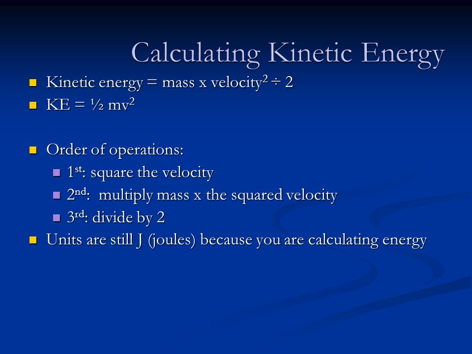 Kinetic energy = mass x velocity 2 ÷ 2 Kinetic energy = mass x velocity 2 ÷ 2 KE = ½ mv 2 KE = ½ mv 2 Order of operations: Order of operations: 1 st : square the velocity 1 st : square the velocity 2 nd : multiply mass x the squared velocity 2 nd : multiply mass x the squared velocity 3 rd : divide by 2 3 rd : divide by 2 Units are still J (joules) because you are calculating energy Units are still J (joules) because you are calculating energy