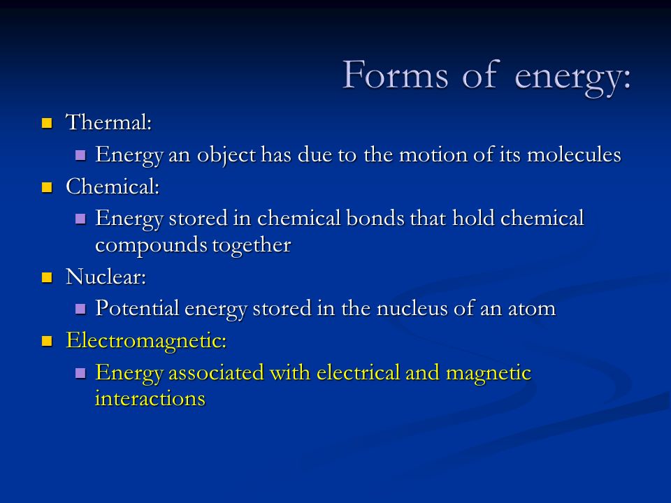 Thermal: Thermal: Energy an object has due to the motion of its molecules Energy an object has due to the motion of its molecules Chemical: Chemical: Energy stored in chemical bonds that hold chemical compounds together Energy stored in chemical bonds that hold chemical compounds together Nuclear: Nuclear: Potential energy stored in the nucleus of an atom Potential energy stored in the nucleus of an atom Electromagnetic: Electromagnetic: Energy associated with electrical and magnetic interactions Energy associated with electrical and magnetic interactions