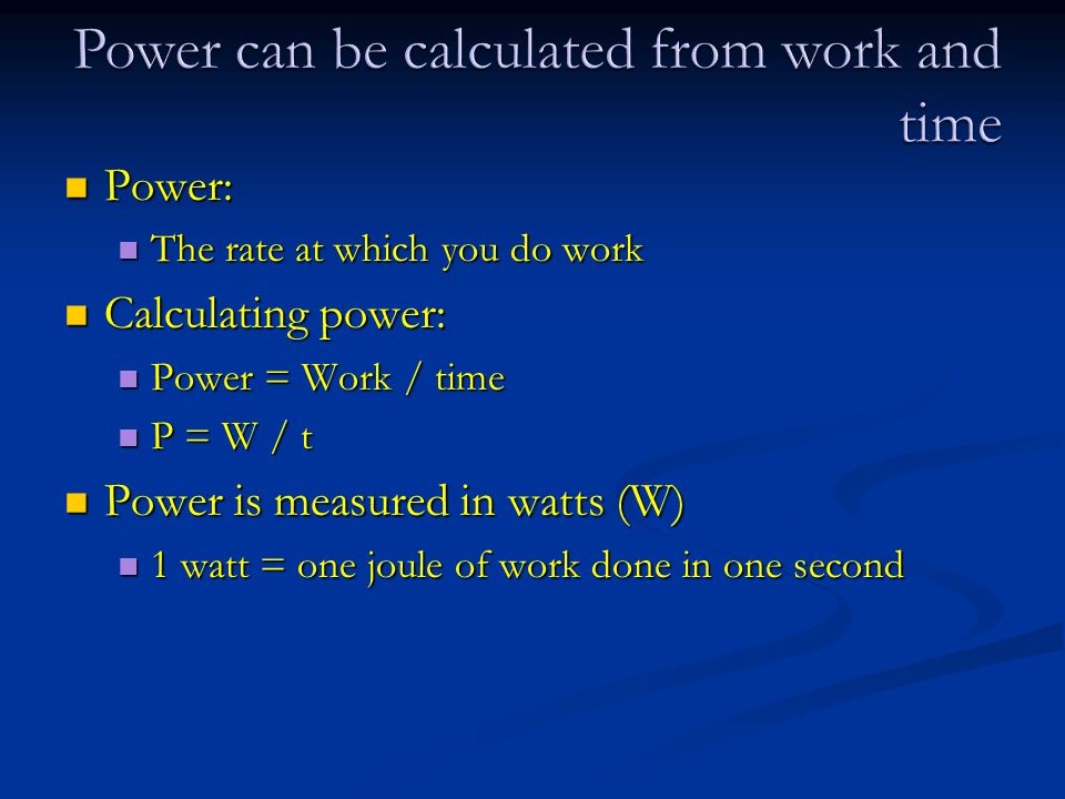 Power: Power: The rate at which you do work The rate at which you do work Calculating power: Calculating power: Power = Work / time Power = Work / time P = W / t P = W / t Power is measured in watts (W) Power is measured in watts (W) 1 watt = one joule of work done in one second 1 watt = one joule of work done in one second